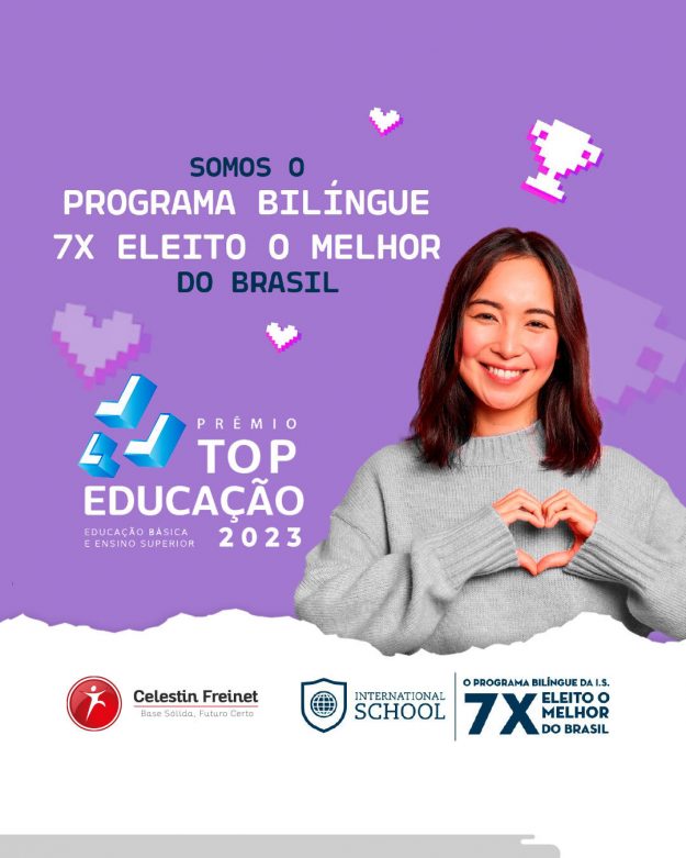 A International School é pioneira em educação bilíngue. Desde 2009, desenvolve soluções efetivas e inovadoras no ensino do inglês. Priorizando a sintonia com a realidade das escolas brasileiras, conseguiu, acima de tudo, alcançar a marca de 370 escolas parceiras em todo o país. E foram exatamente o empenho e a excelência que garantiram, por seis anos consecutivos, (de 2017 a 2022), o título de "Melhor Sistema de Ensino Bilíngue" concedido pelo Prêmio TOP Educação, que avalia as marcas mais lembradas entre as pessoas que atuam no mercado de educação, ou seja, uma votação feita pelos próprios educadores e profissionais do mercado. Excelência e o pioneirismo não poderiam ficar de fora da Celestin Freinet! Em 2024 #VemSerCelestin